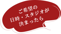 ご希望の日時・スタジオが決まったら